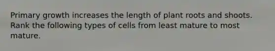 Primary growth increases the length of plant roots and shoots. Rank the following types of cells from least mature to most mature.