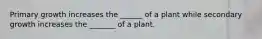 Primary growth increases the ______ of a plant while secondary growth increases the _______ of a plant.