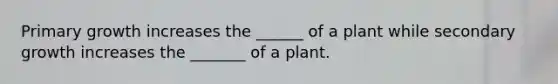 Primary growth increases the ______ of a plant while secondary growth increases the _______ of a plant.