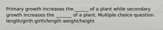 Primary growth increases the ______ of a plant while secondary growth increases the _______ of a plant. Multiple choice question. length/girth girth/length weight/height