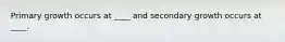 Primary growth occurs at ____ and secondary growth occurs at ____.