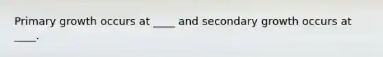 Primary growth occurs at ____ and secondary growth occurs at ____.