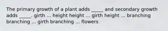 The primary growth of a plant adds _____ and secondary growth adds _____. girth ... height height ... girth height ... branching branching ... girth branching ... flowers