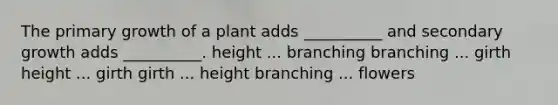 The primary growth of a plant adds __________ and secondary growth adds __________. height ... branching branching ... girth height ... girth girth ... height branching ... flowers