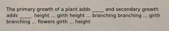 The primary growth of a plant adds _____ and secondary growth adds _____. height ... girth height ... branching branching ... girth branching ... flowers girth ... height