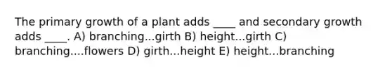 The primary growth of a plant adds ____ and secondary growth adds ____. A) branching...girth B) height...girth C) branching....flowers D) girth...height E) height...branching