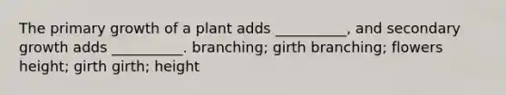 The primary growth of a plant adds __________, and secondary growth adds __________. branching; girth branching; flowers height; girth girth; height