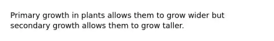 Primary growth in plants allows them to grow wider but secondary growth allows them to grow taller.