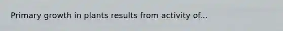 Primary growth in plants results from activity of...