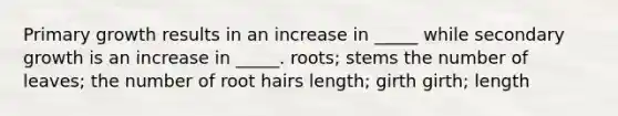 Primary growth results in an increase in _____ while secondary growth is an increase in _____. roots; stems the number of leaves; the number of root hairs length; girth girth; length