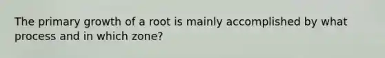 The primary growth of a root is mainly accomplished by what process and in which zone?