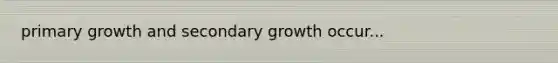 primary growth and secondary growth occur...