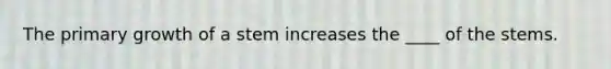 The primary growth of a stem increases the ____ of the stems.