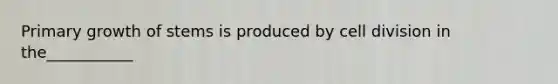 Primary growth of stems is produced by cell division in the___________