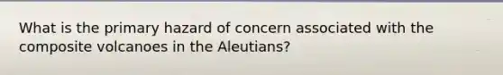 What is the primary hazard of concern associated with the composite volcanoes in the Aleutians?