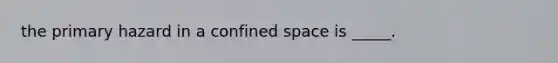 the primary hazard in a confined space is _____.