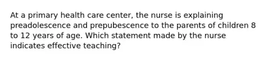 At a primary health care center, the nurse is explaining preadolescence and prepubescence to the parents of children 8 to 12 years of age. Which statement made by the nurse indicates effective teaching?