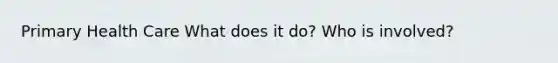 Primary Health Care What does it do? Who is involved?