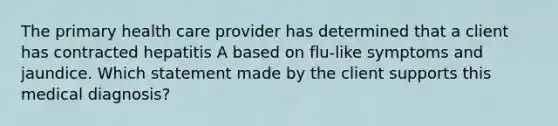 The primary health care provider has determined that a client has contracted hepatitis A based on flu-like symptoms and jaundice. Which statement made by the client supports this medical diagnosis?