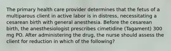 The primary health care provider determines that the fetus of a multiparous client in active labor is in distress, necessitating a cesarean birth with general anesthesia. Before the cesarean birth, the anesthesiologist prescribes cimetidine (Tagament) 300 mg PO. After administering the drug, the nurse should assess the client for reduction in which of the following?