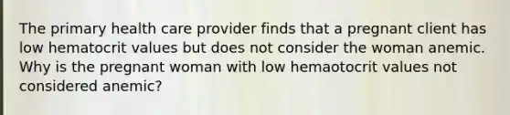 The primary health care provider finds that a pregnant client has low hematocrit values but does not consider the woman anemic. Why is the pregnant woman with low hemaotocrit values not considered anemic?