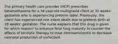 The primary health care provider (HCP) prescribes betamethasone for a 34-year-old multigravid client at 32 weeks' gestation who is experiencing preterm labor. Previously, the client has experienced one infant death due to preterm birth at 28 weeks' gestation. The nurse explains that this drug is given for which reason? to enhance fetal lung maturity to counter the effects of tocolytic therapy to treat chorioamnionitis to decrease neonatal production of surfactant