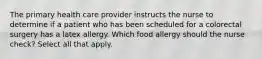 The primary health care provider instructs the nurse to determine if a patient who has been scheduled for a colorectal surgery has a latex allergy. Which food allergy should the nurse check? Select all that apply.