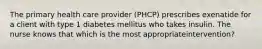 The primary health care provider (PHCP) prescribes exenatide for a client with type 1 diabetes mellitus who takes insulin. The nurse knows that which is the most appropriateintervention?