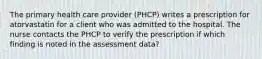 The primary health care provider (PHCP) writes a prescription for atorvastatin for a client who was admitted to the hospital. The nurse contacts the PHCP to verify the prescription if which finding is noted in the assessment data?