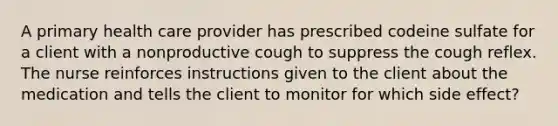 A primary health care provider has prescribed codeine sulfate for a client with a nonproductive cough to suppress the cough reflex. The nurse reinforces instructions given to the client about the medication and tells the client to monitor for which side effect?