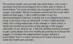 The primary health care provider has prescribed a stat chest x-ray exam and electrocardiogram for a client with a history of heart failure. The pulse oximeter has changed from 90% to 86% oxygen saturation. Which immediate actions will the nurse take? Select all that apply. 1 Tell a staff member to get the electrocardiogram machine. 2 Notify the x-ray department that a chest x-ray exam must be done stat. 3 Have a staff member notify the nursing supervisor of the change in client status. 4 Notify the healthcare provider of the change in the oxygen saturation to ask what to do. 5 Tell the certified nursing assistant to get a prescription from the healthcare provider to increase the oxygen. 6 Increase the supplemental oxygen without a prescription from 2 L nasal cannula to 4 L nasal cannula and notify the healthcare provider.