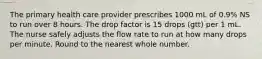 The primary health care provider prescribes 1000 mL of 0.9% NS to run over 8 hours. The drop factor is 15 drops (gtt) per 1 mL. The nurse safely adjusts the flow rate to run at how many drops per minute. Round to the nearest whole number.