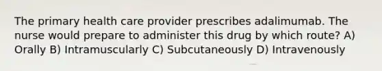 The primary health care provider prescribes adalimumab. The nurse would prepare to administer this drug by which route? A) Orally B) Intramuscularly C) Subcutaneously D) Intravenously