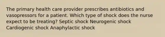 The primary health care provider prescribes antibiotics and vasopressors for a patient. Which type of shock does the nurse expect to be treating? Septic shock Neurogenic shock Cardiogenic shock Anaphylactic shock