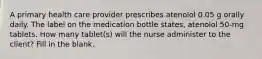 A primary health care provider prescribes atenolol 0.05 g orally daily. The label on the medication bottle states, atenolol 50-mg tablets. How many tablet(s) will the nurse administer to the client? Fill in the blank.