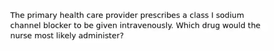 The primary health care provider prescribes a class I sodium channel blocker to be given intravenously. Which drug would the nurse most likely administer?