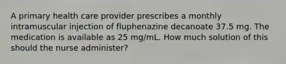 A primary health care provider prescribes a monthly intramuscular injection of fluphenazine decanoate 37.5 mg. The medication is available as 25 mg/mL. How much solution of this should the nurse administer?