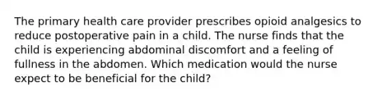 The primary health care provider prescribes opioid analgesics to reduce postoperative pain in a child. The nurse finds that the child is experiencing abdominal discomfort and a feeling of fullness in the abdomen. Which medication would the nurse expect to be beneficial for the child?