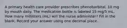 A primary health care provider prescribes phenobarbital, 10 mg by mouth daily. The medication bottle is labeled 15 mg/5 mL. How many milliliters (mL) will the nurse administer? Fill in the blank. Record your answer using one decimal place.