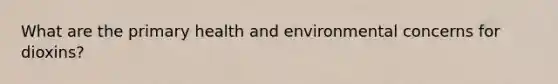 What are the primary health and environmental concerns for dioxins?