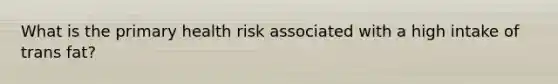 What is the primary health risk associated with a high intake of trans fat?