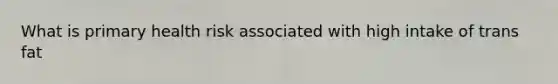 What is primary health risk associated with high intake of trans fat