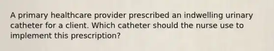 A primary healthcare provider prescribed an indwelling urinary catheter for a client. Which catheter should the nurse use to implement this prescription?