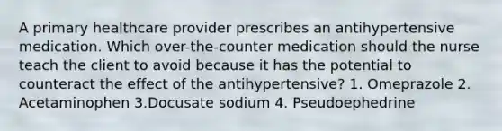 A primary healthcare provider prescribes an antihypertensive medication. Which over-the-counter medication should the nurse teach the client to avoid because it has the potential to counteract the effect of the antihypertensive? 1. Omeprazole 2. Acetaminophen 3.Docusate sodium 4. Pseudoephedrine