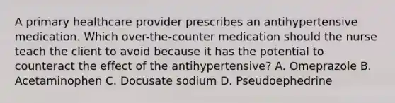 A primary healthcare provider prescribes an antihypertensive medication. Which over-the-counter medication should the nurse teach the client to avoid because it has the potential to counteract the effect of the antihypertensive? A. Omeprazole B. Acetaminophen C. Docusate sodium D. Pseudoephedrine