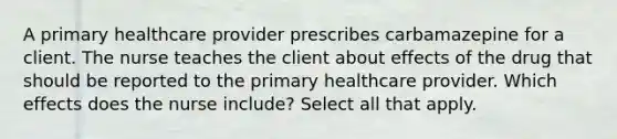 A primary healthcare provider prescribes carbamazepine for a client. The nurse teaches the client about effects of the drug that should be reported to the primary healthcare provider. Which effects does the nurse include? Select all that apply.