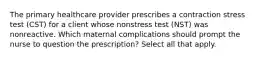 The primary healthcare provider prescribes a contraction stress test (CST) for a client whose nonstress test (NST) was nonreactive. Which maternal complications should prompt the nurse to question the prescription? Select all that apply.