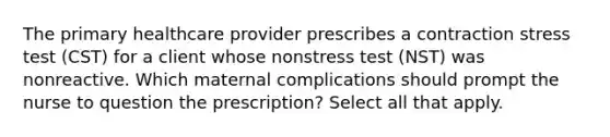 The primary healthcare provider prescribes a contraction stress test (CST) for a client whose nonstress test (NST) was nonreactive. Which maternal complications should prompt the nurse to question the prescription? Select all that apply.