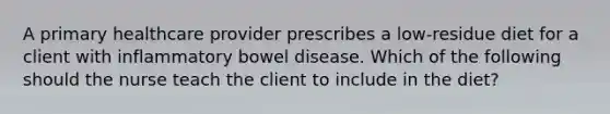 A primary healthcare provider prescribes a low-residue diet for a client with inflammatory bowel disease. Which of the following should the nurse teach the client to include in the diet?