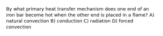 By what primary heat transfer mechanism does one end of an iron bar become hot when the other end is placed in a flame? A) natural convection B) conduction C) radiation D) forced convection